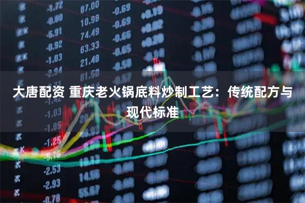 大唐配资 重庆老火锅底料炒制工艺：传统配方与现代标准
