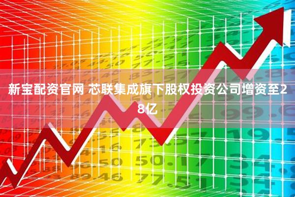 新宝配资官网 芯联集成旗下股权投资公司增资至28亿