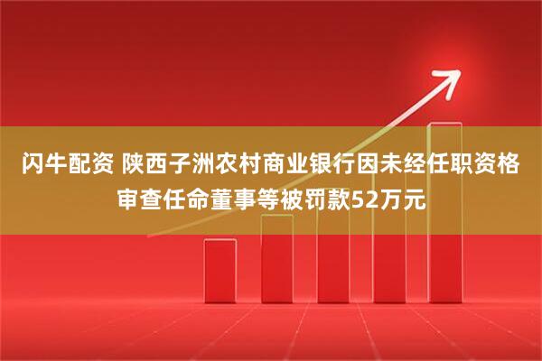 闪牛配资 陕西子洲农村商业银行因未经任职资格审查任命董事等被罚款52万元