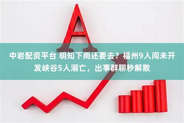 中岩配资平台 明知下雨还要去？福州9人闯未开发峡谷5人溺亡，出事群聊秒解散