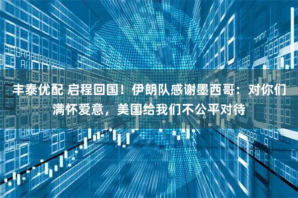 丰泰优配 启程回国！伊朗队感谢墨西哥：对你们满怀爱意，美国给我们不公平对待