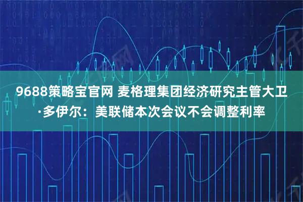 9688策略宝官网 麦格理集团经济研究主管大卫·多伊尔：美联储本次会议不会调整利率