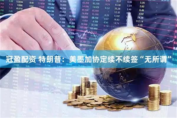 冠盈配资 特朗普：美墨加协定续不续签“无所谓”