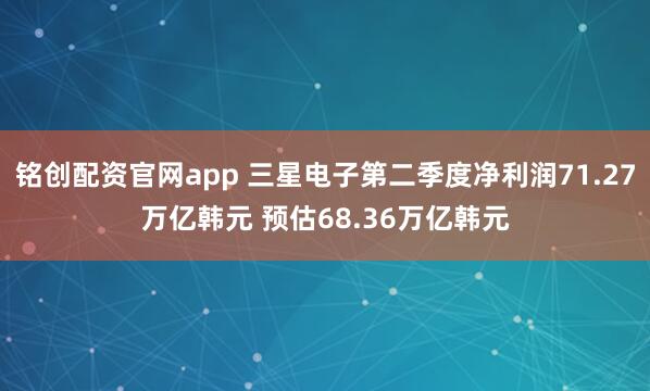 铭创配资官网app 三星电子第二季度净利润71.27万亿韩元 预估68.36万亿韩元